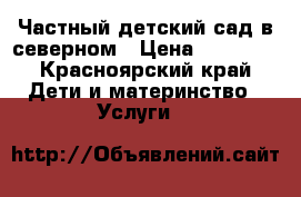 Частный детский сад в северном › Цена ­ 10 000 - Красноярский край Дети и материнство » Услуги   